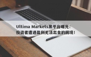 Ultima Markets黑平台曝光：投资者遭遇盈利无法出金的困境！