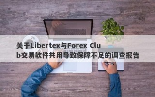 关于Libertex与Forex Club交易软件共用导致保障不足的调查报告