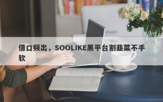 借口频出，SOOLIKE黑平台割韭菜不手软