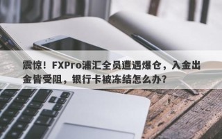 震惊！FXPro浦汇全员遭遇爆仓，入金出金皆受阻，银行卡被冻结怎么办？