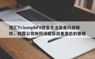 德汇TriumphFX资金无法出金问题解析，揭露公司如何消磨投资者意志的策略