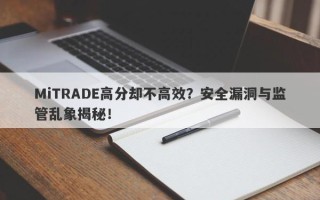 MiTRADE高分却不高效？安全漏洞与监管乱象揭秘！