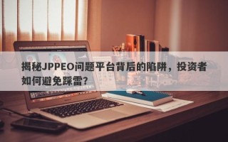 揭秘JPPEO问题平台背后的陷阱，投资者如何避免踩雷？