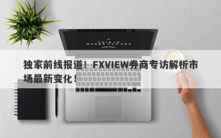 独家前线报道！FXVIEW券商专访解析市场最新变化！