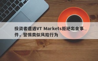 投资者遭遇VT Markets拒绝出金事件，警惕类似风险行为