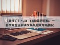 【真懂汇】KCM Trade是否可信？一篇文章全面解读交易风险及中断情况