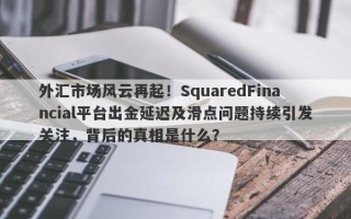 外汇市场风云再起！SquaredFinancial平台出金延迟及滑点问题持续引发关注，背后的真相是什么？