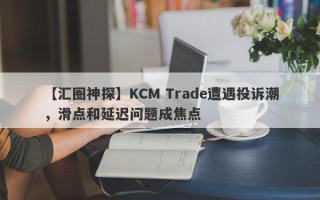 【汇圈神探】KCM Trade遭遇投诉潮，滑点和延迟问题成焦点