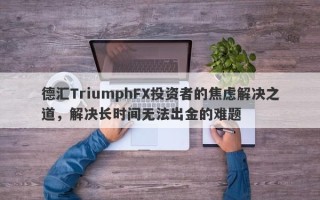 德汇TriumphFX投资者的焦虑解决之道，解决长时间无法出金的难题