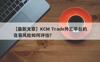 【最新文章】KCM Trade外汇平台的交易风险如何评估？