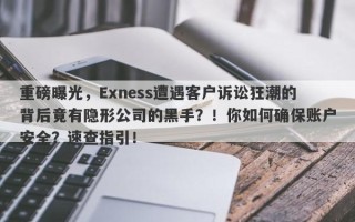 重磅曝光，Exness遭遇客户诉讼狂潮的背后竟有隐形公司的黑手？！你如何确保账户安全？速查指引！