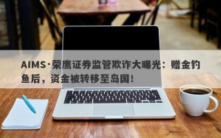 AIMS·荣鹰证券监管欺诈大曝光：赠金钓鱼后，资金被转移至岛国！