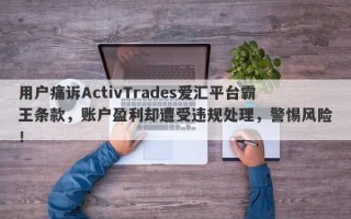 用户痛诉ActivTrades爱汇平台霸王条款，账户盈利却遭受违规处理，警惕风险！