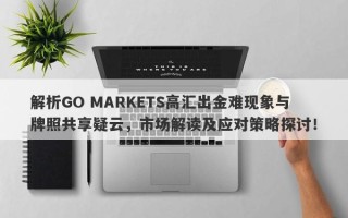 解析GO MARKETS高汇出金难现象与牌照共享疑云，市场解读及应对策略探讨！