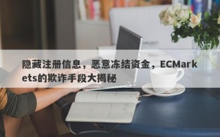 隐藏注册信息，恶意冻结资金，ECMarkets的欺诈手段大揭秘