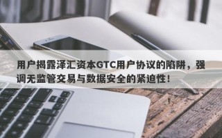 用户揭露泽汇资本GTC用户协议的陷阱，强调无监管交易与数据安全的紧迫性！