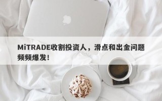 MiTRADE收割投资人，滑点和出金问题频频爆发！