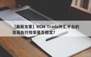 【最新文章】KCM Trade外汇平台的交易执行效率是否稳定？