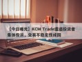 【今日曝光】KCM Trade遭遇投资者集体投诉，交易不稳定性成因