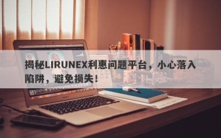 揭秘LIRUNEX利惠问题平台，小心落入陷阱，避免损失！