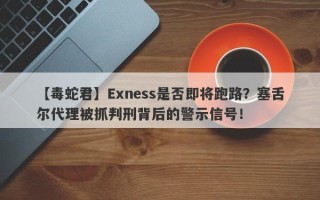 【毒蛇君】Exness是否即将跑路？塞舌尔代理被抓判刑背后的警示信号！