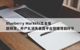 Blueberry Markets出金难题频发，开户礼消失暴露平台管理薄弱环节