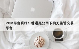 PGM平台真相：香港壳公司下的无监管交易平台