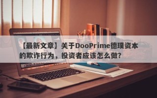 【最新文章】关于DooPrime德璞资本的欺诈行为，投资者应该怎么做？