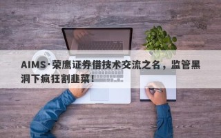 AIMS·荣鹰证券借技术交流之名，监管黑洞下疯狂割韭菜！