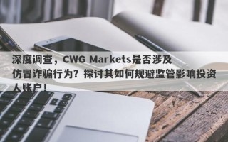 深度调查，CWG Markets是否涉及仿冒诈骗行为？探讨其如何规避监管影响投资人账户！