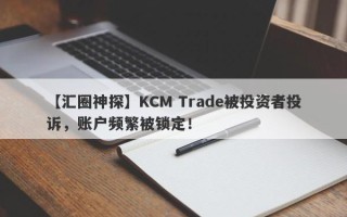 【汇圈神探】KCM Trade被投资者投诉，账户频繁被锁定！