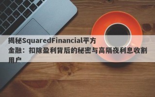 揭秘SquaredFinancial平方金融：扣除盈利背后的秘密与高隔夜利息收割用户