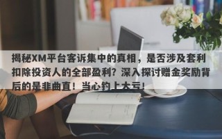 揭秘XM平台客诉集中的真相，是否涉及套利扣除投资人的全部盈利？深入探讨赠金奖励背后的是非曲直！当心钓上大亏！