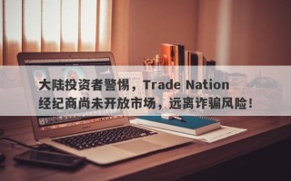 大陆投资者警惕，Trade Nation经纪商尚未开放市场，远离诈骗风险！