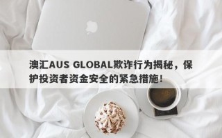 澳汇AUS GLOBAL欺诈行为揭秘，保护投资者资金安全的紧急措施！