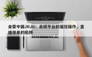 金荣中国JRJR：自研平台的猖狂操作，直播带单的陷阱