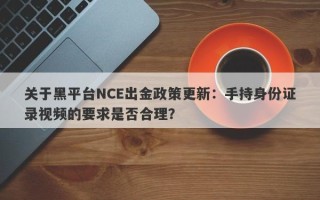 关于黑平台NCE出金政策更新：手持身份证录视频的要求是否合理？