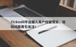 Tickmill平台国人用户权益受损，双标问题再引关注！