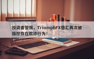 投资者警惕，TriumphFX德汇再次被指控存在欺诈行为！