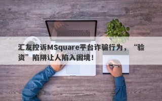 汇友控诉MSquare平台诈骗行为，“验资”陷阱让人陷入困境！