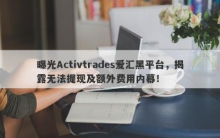 曝光Activtrades爱汇黑平台，揭露无法提现及额外费用内幕！