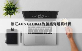 澳汇AUS GLOBAL诈骗案背后真相揭秘