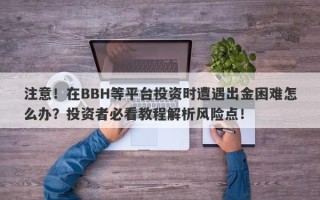 注意！在BBH等平台投资时遭遇出金困难怎么办？投资者必看教程解析风险点！