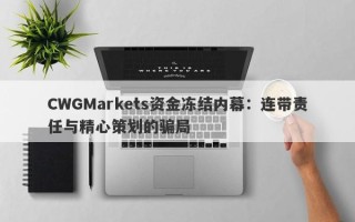 CWGMarkets资金冻结内幕：连带责任与精心策划的骗局