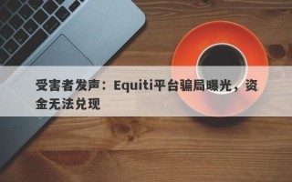 受害者发声：Equiti平台骗局曝光，资金无法兑现