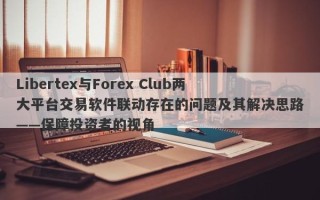 Libertex与Forex Club两大平台交易软件联动存在的问题及其解决思路——保障投资者的视角