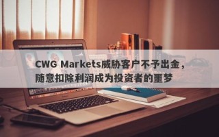 CWG Markets威胁客户不予出金，随意扣除利润成为投资者的噩梦