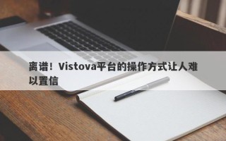 离谱！Vistova平台的操作方式让人难以置信