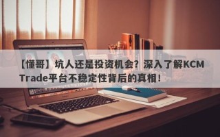 【懂哥】坑人还是投资机会？深入了解KCM Trade平台不稳定性背后的真相！