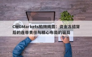 CWGMarkets陷阱揭露：资金冻结背后的连带责任与精心布局的骗局